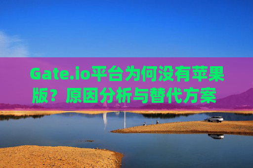 Gate.io平台为何没有苹果版？原因分析与替代方案 gateio平台没有苹果版