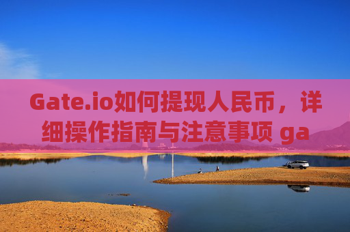 Gate.io如何提现人民币，详细操作指南与注意事项 gateio如何提现人民币