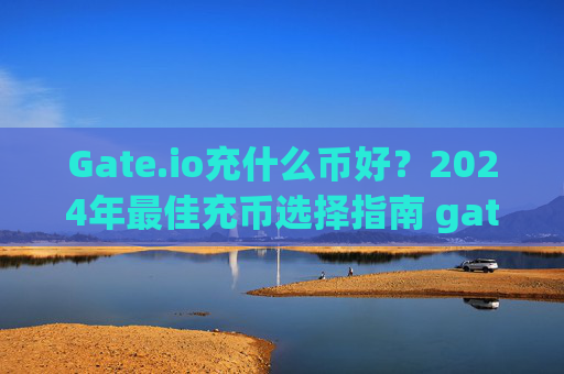 Gate.io充什么币好？2024年最佳充币选择指南 gateio充什么币好