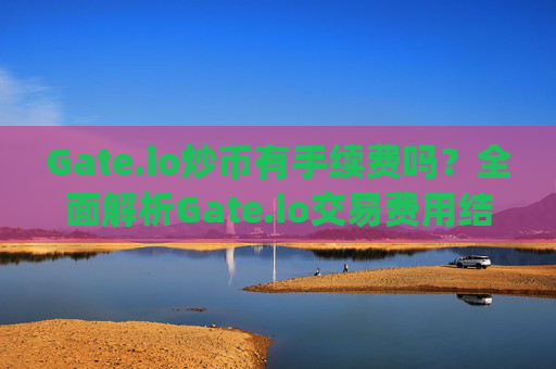 Gate.io炒币有手续费吗？全面解析Gate.io交易费用结构 gateio炒币有手续费吗