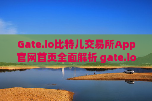 Gate.io比特儿交易所App官网首页全面解析 gate.io比特儿交易所app官网首页