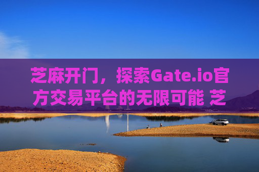 芝麻开门，探索Gate.io官方交易平台的无限可能 芝麻开门gate.io官方交易平台