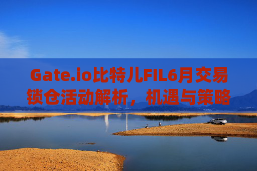 Gate.io比特儿FIL6月交易锁仓活动解析，机遇与策略 gate.io比特儿fil6月交易有锁仓