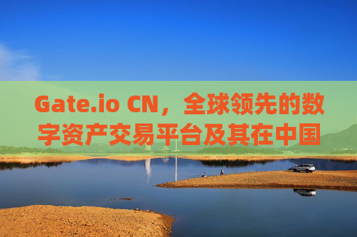 Gate.io CN，全球领先的数字资产交易平台及其在中国市场的发展 gateio cn-第1张图片-大猪科技网