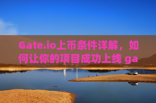 Gate.io上币条件详解，如何让你的项目成功上线 gateio上币条件