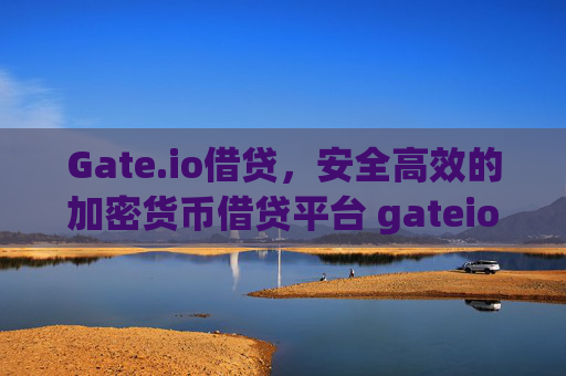 Gate.io借贷，安全高效的加密货币借贷平台 gateio借贷