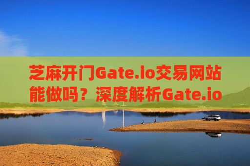 芝麻开门Gate.io交易网站能做吗？深度解析Gate.io的合法性与安全性 芝麻开门gate.io交易网站能做吗