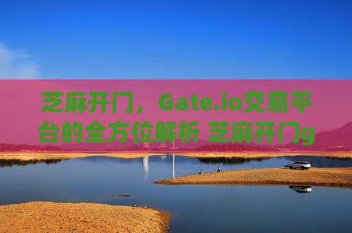 芝麻开门，Gate.io交易平台的全方位解析 芝麻开门gate.io交易四
