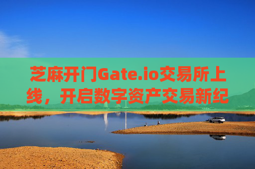 芝麻开门Gate.io交易所上线，开启数字资产交易新纪元 芝麻开门gate.io交易所上线