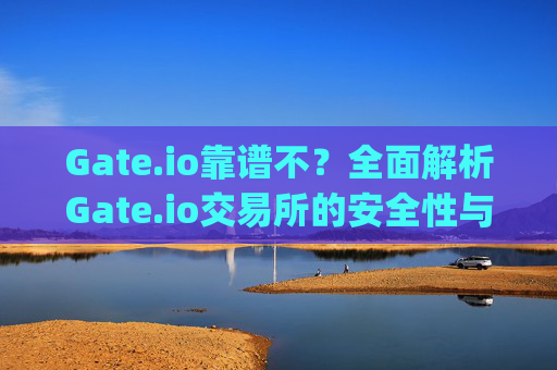 Gate.io靠谱不？全面解析Gate.io交易所的安全性与可靠性 gateio靠谱不