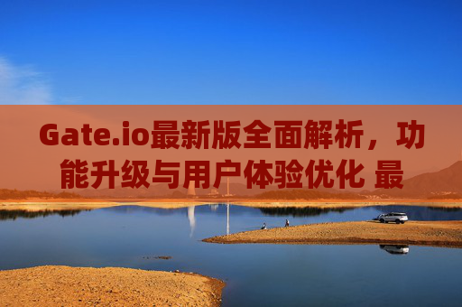 Gate.io最新版全面解析，功能升级与用户体验优化 最新版gateio