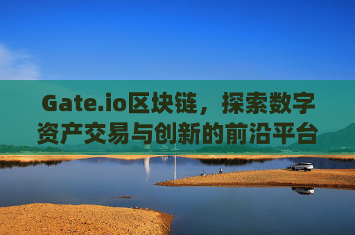Gate.io区块链，探索数字资产交易与创新的前沿平台 gateio区块链
