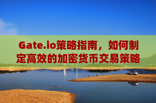 Gate.io策略指南，如何制定高效的加密货币交易策略 gateio策略