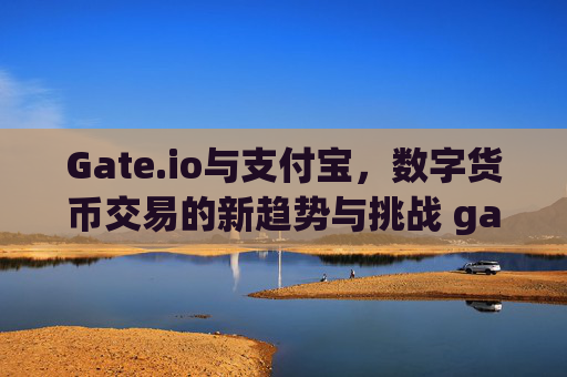 Gate.io与支付宝，数字货币交易的新趋势与挑战 gateio 支付宝