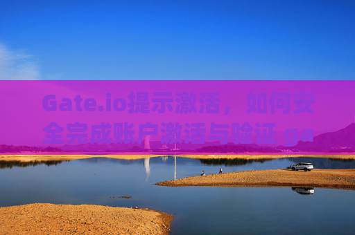 Gate.io提示激活，如何安全完成账户激活与验证 gateio提示激活