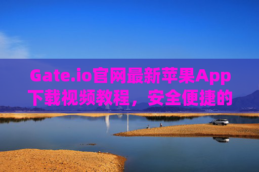 Gate.io官网最新苹果App下载视频教程，安全便捷的数字货币交易指南 gateio官网最新苹果app下载视频
