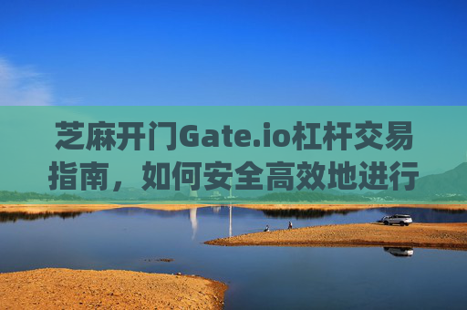 芝麻开门Gate.io杠杆交易指南，如何安全高效地进行杠杆交易 芝麻开门gate.io怎么杠杆交易