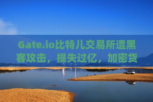 Gate.io比特儿交易所遭黑客攻击，损失过亿，加密货币安全警钟再鸣 gate.io比特儿交易所被盗过亿