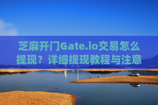 芝麻开门Gate.io交易怎么提现？详细提现教程与注意事项 芝麻开门gate.io交易怎么提现