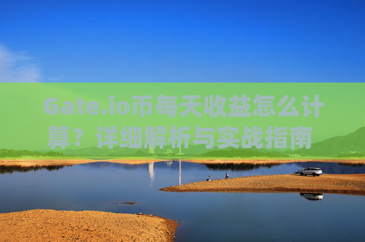 Gate.io币每天收益怎么计算？详细解析与实战指南 gateio币每天收益怎么计算