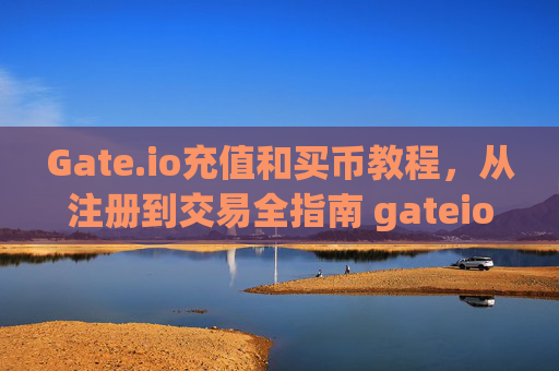 Gate.io充值和买币教程，从注册到交易全指南 gateio如果充值和买币教程