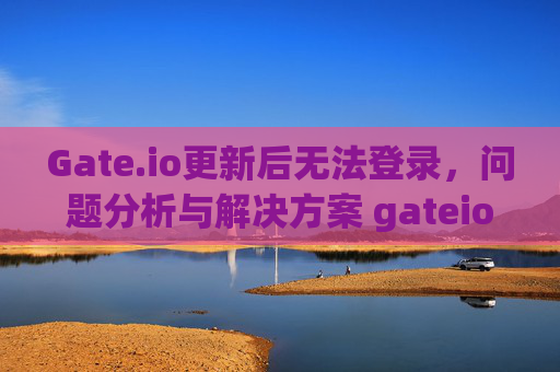 Gate.io更新后无法登录，问题分析与解决方案 gateio更新后无法登录