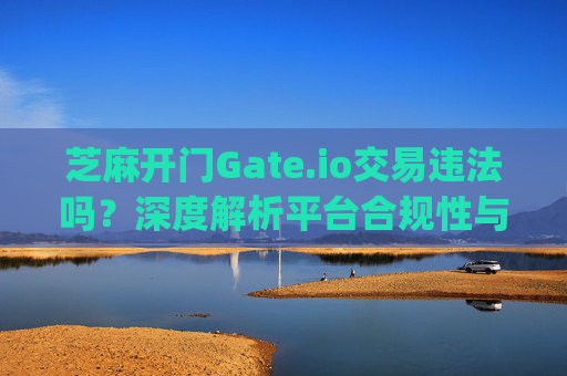 芝麻开门Gate.io交易违法吗？深度解析平台合规性与风险 芝麻开门gate.io交易违法吗