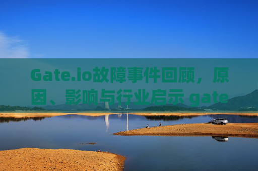 Gate.io故障事件回顾，原因、影响与行业启示 gateio故障