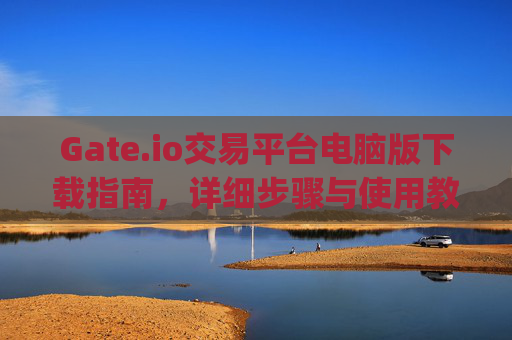 Gate.io交易平台电脑版下载指南，详细步骤与使用教程 gateio交易平台电脑版怎么下载