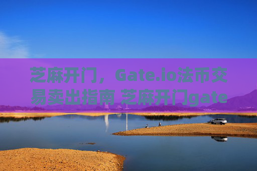 芝麻开门，Gate.io法币交易卖出指南 芝麻开门gate.io法币交易卖出