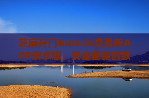 芝麻开门Gate.io交易所APP安卓版，安全便捷的数字资产交易平台 芝麻开门gate.io交易所app安卓版