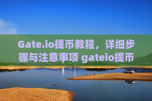 Gate.io提币教程，详细步骤与注意事项 gateio提币教程