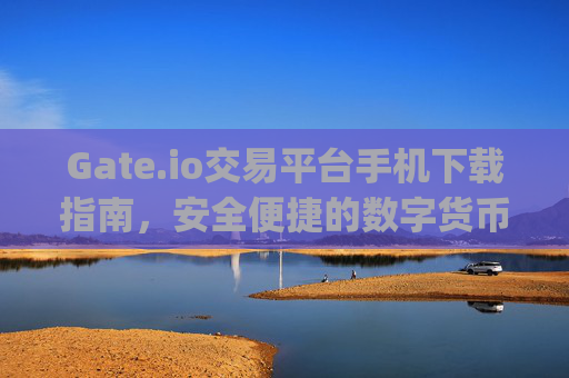 Gate.io交易平台手机下载指南，安全便捷的数字货币交易体验 gateio交易平台手机下载