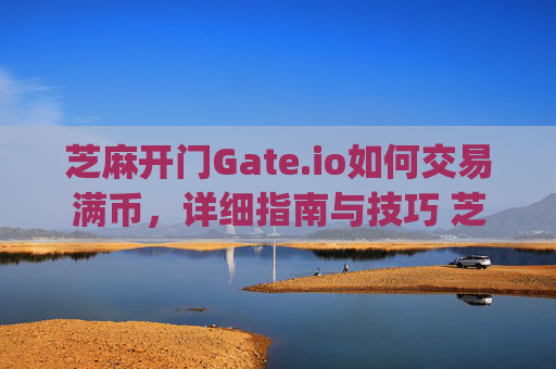 芝麻开门Gate.io如何交易满币，详细指南与技巧 芝麻开门gate.io如何交易满币