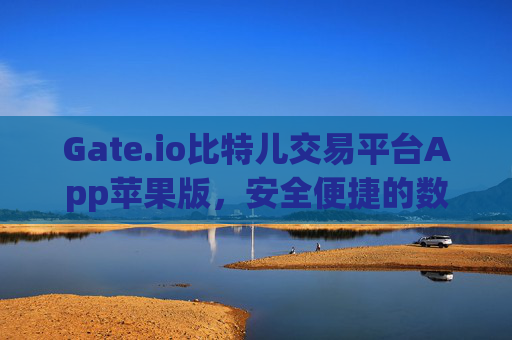 Gate.io比特儿交易平台App苹果版，安全便捷的数字货币交易体验 gate.io比特儿交易平台app苹果版