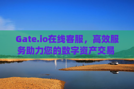 Gate.io在线客服，高效服务助力您的数字资产交易 gateio在线客服