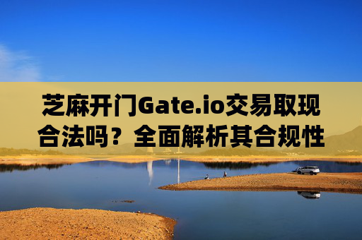 芝麻开门Gate.io交易取现合法吗？全面解析其合规性 芝麻开门gate.io交易取现合法吗