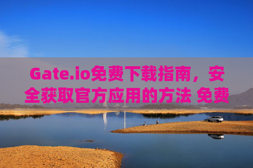 Gate.io免费下载指南，安全获取官方应用的方法 免费下载gateio