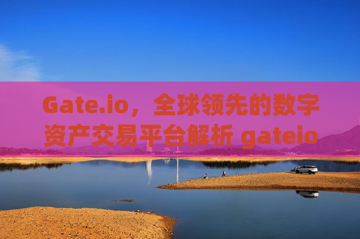 Gate.io，全球领先的数字资产交易平台解析 gateio.i