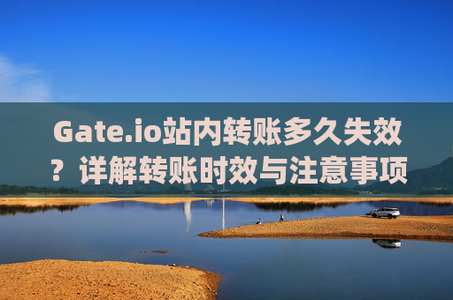 Gate.io站内转账多久失效？详解转账时效与注意事项 gateio站内转账多久失效