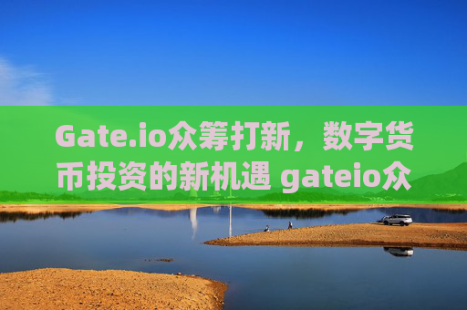 Gate.io众筹打新，数字货币投资的新机遇 gateio众筹打新