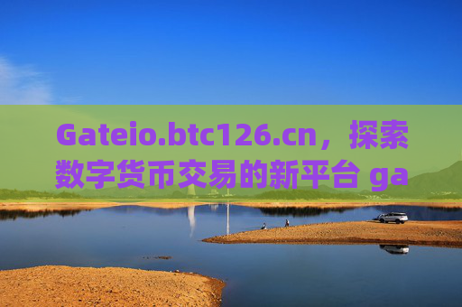 Gateio.btc126.cn，探索数字货币交易的新平台 gateio.btc126.cn