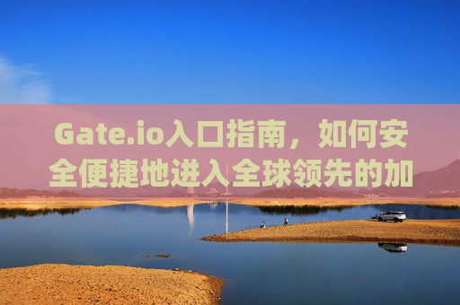 Gate.io入口指南，如何安全便捷地进入全球领先的加密货币交易平台 gateio入口