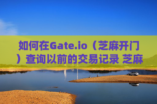 如何在Gate.io（芝麻开门）查询以前的交易记录 芝麻开门gate.io怎么查询以前的交易记录