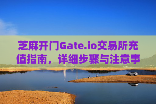 芝麻开门Gate.io交易所充值指南，详细步骤与注意事项 芝麻开门gate.io交易所怎样充值