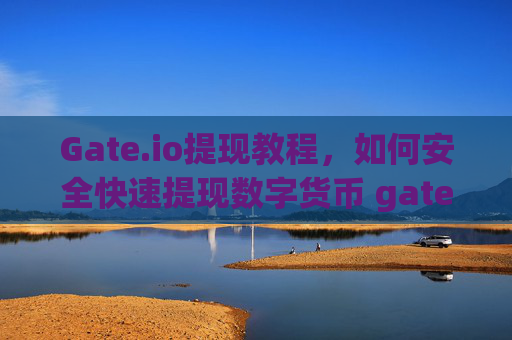 Gate.io提现教程，如何安全快速提现数字货币 gateio io怎么提现