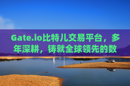 Gate.io比特儿交易平台，多年深耕，铸就全球领先的数字资产交易平台 gate.io比特儿交易平台几年了