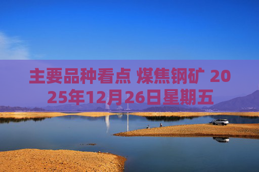 主要品种看点 煤焦钢矿 2025年12月26日星期五