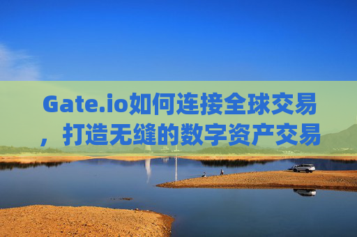 Gate.io如何连接全球交易，打造无缝的数字资产交易体验 gateio怎么连接全球交易