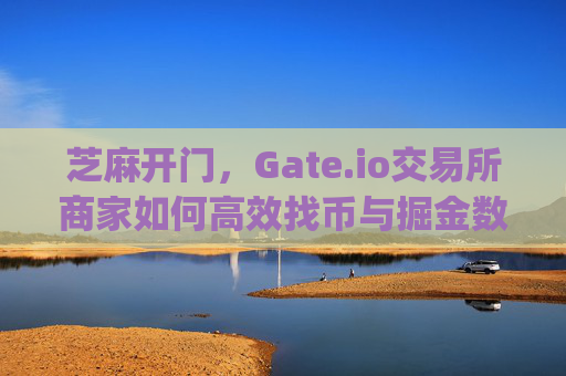 芝麻开门，Gate.io交易所商家如何高效找币与掘金数字资产 芝麻开门gate.io交易所商家找币